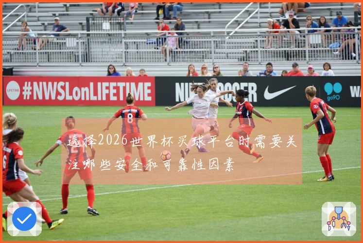 选择2026世界杯买球平台时需要关注哪些安全和可靠性因素